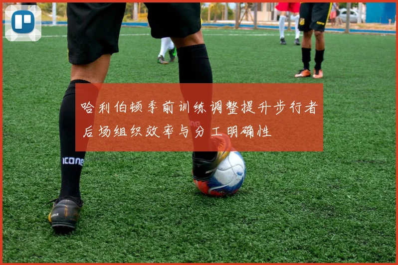 哈利伯顿季前训练调整提升步行者后场组织效率与分工明确性