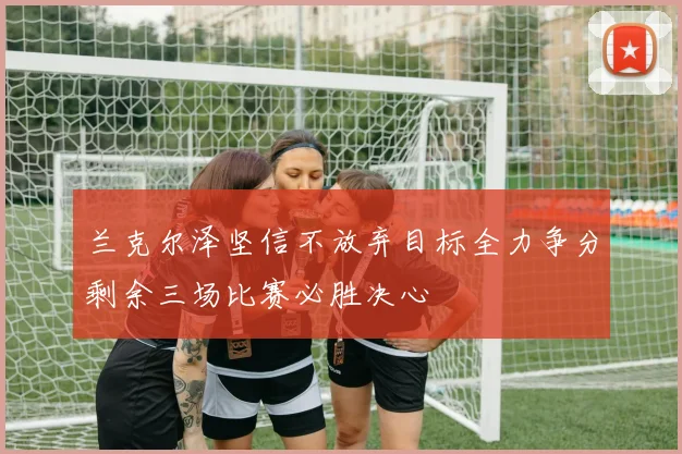 兰克尔泽坚信不放弃目标全力争分剩余三场比赛必胜决心