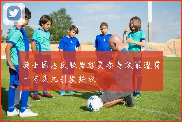 骑士因违反联盟球员参与政策遭罚十万美元引发热议