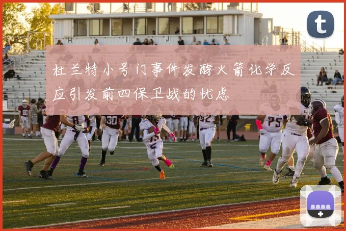杜兰特小号门事件发酵火箭化学反应引发前四保卫战的忧虑
