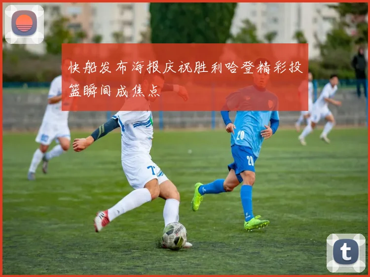 快船发布海报庆祝胜利哈登精彩投篮瞬间成焦点