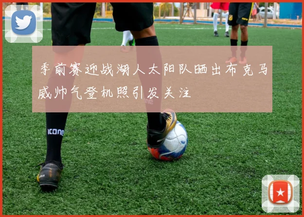 季前赛迎战湖人太阳队晒出布克马威帅气登机照引发关注
