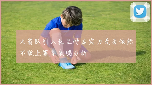 火箭队引入杜兰特后实力是否依然不敌上赛季表现分析