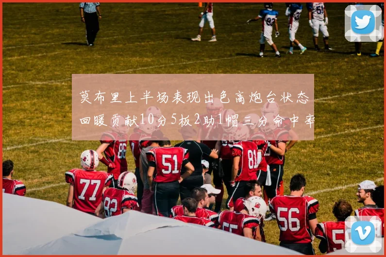 莫布里上半场表现出色高炮台状态回暖贡献10分5板2助1帽三分命中率高达66
