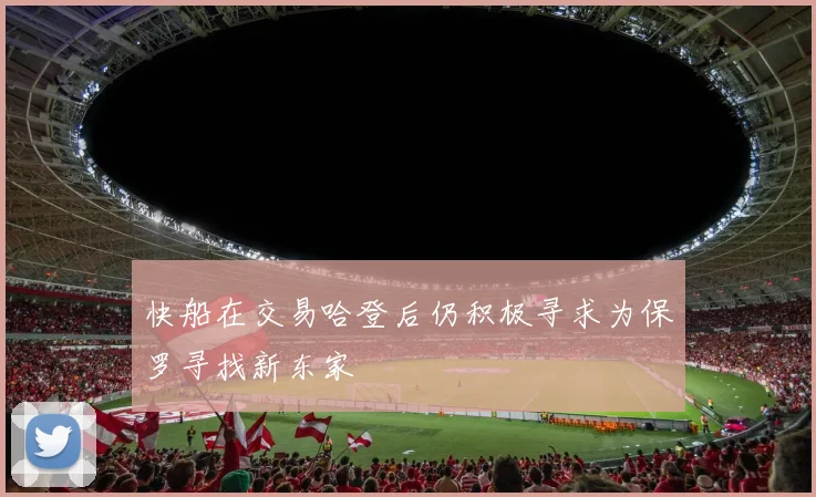 快船在交易哈登后仍积极寻求为保罗寻找新东家