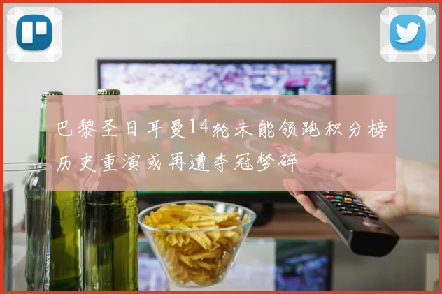巴黎圣日耳曼14轮未能领跑积分榜历史重演或再遭夺冠梦碎