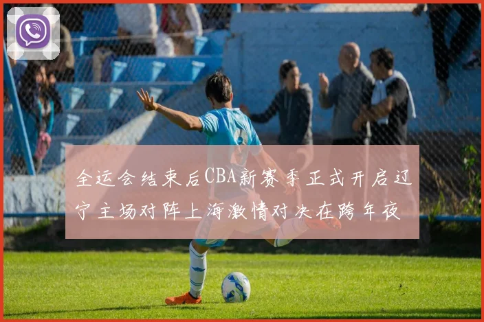 全运会结束后CBA新赛季正式开启辽宁主场对阵上海激情对决在跨年夜上演