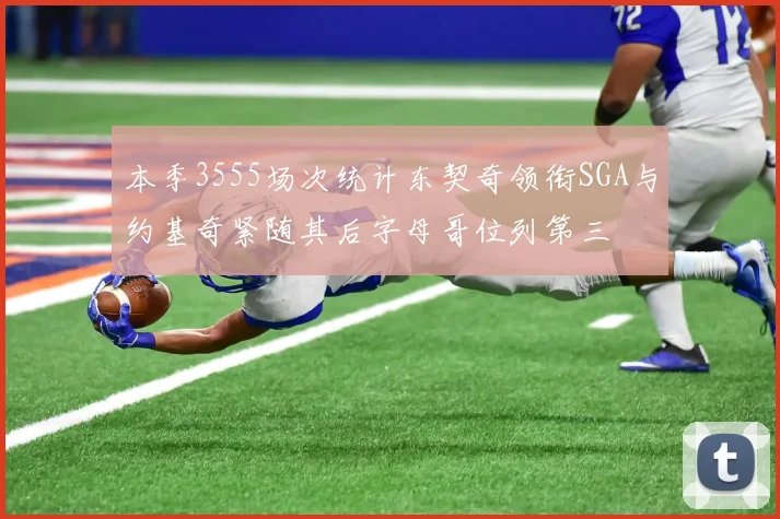 本季3555场次统计东契奇领衔SGA与约基奇紧随其后字母哥位列第三