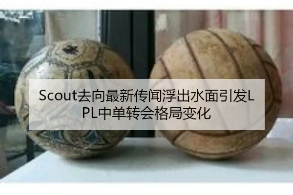Scout去向最新传闻浮出水面引发LPL中单转会格局变化