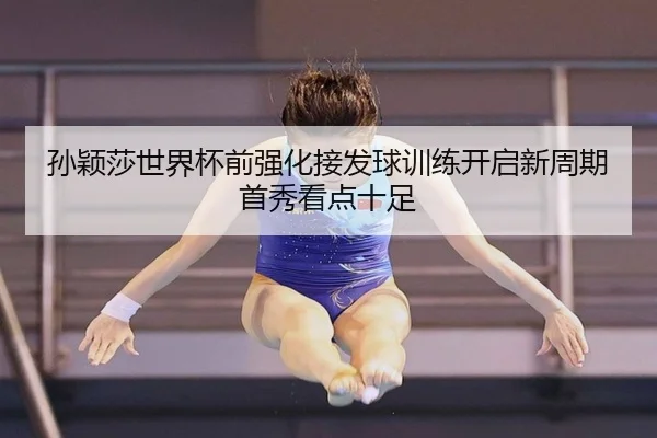 孙颖莎世界杯前强化接发球训练开启新周期首秀看点十足
